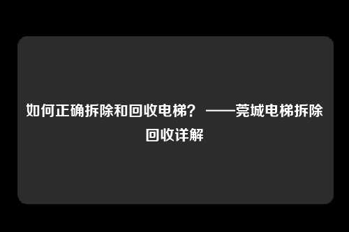 如何正确拆除和回收电梯？ ——莞城电梯拆除回收详解