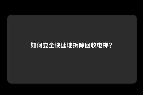 如何安全快速地拆除回收电梯？