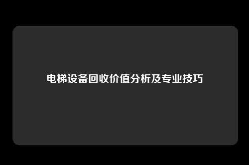 电梯设备回收价值分析及专业技巧