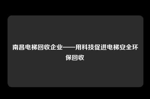南昌电梯回收企业——用科技促进电梯安全环保回收