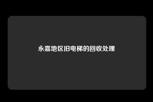 永嘉地区旧电梯的回收处理