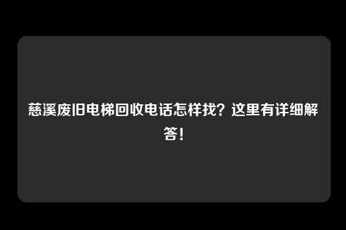 慈溪废旧电梯回收电话怎样找？这里有详细解答！
