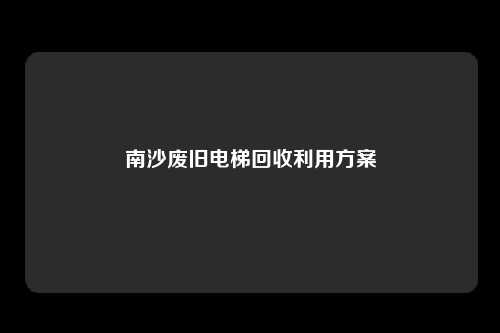 南沙废旧电梯回收利用方案