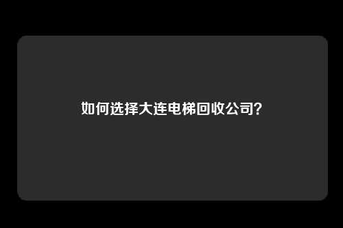 如何选择大连电梯回收公司？