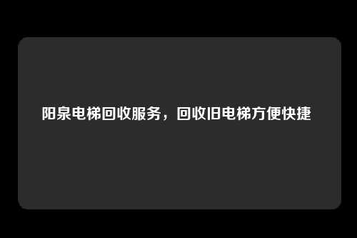 阳泉电梯回收服务，回收旧电梯方便快捷 
