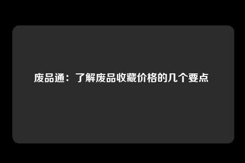 废品通：了解废品收藏价格的几个要点 