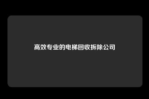 高效专业的电梯回收拆除公司