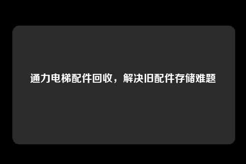 通力电梯配件回收，解决旧配件存储难题