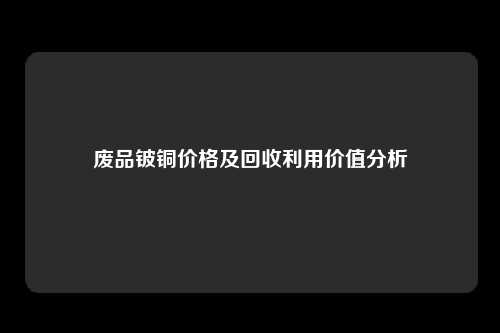 废品铍铜价格及回收利用价值分析