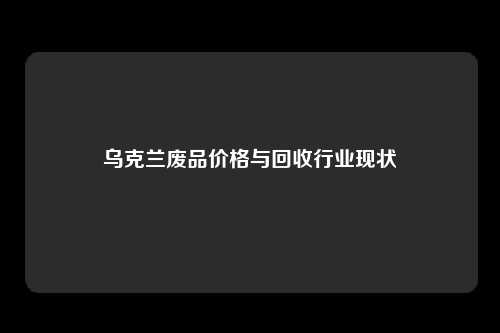 乌克兰废品价格与回收行业现状