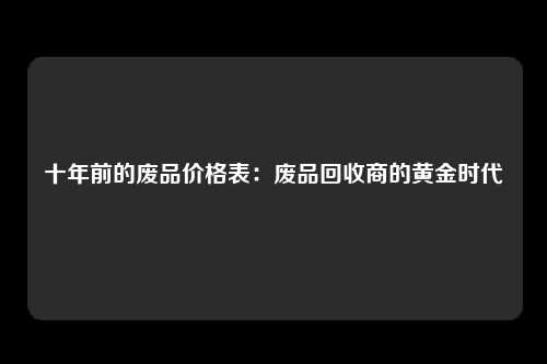 十年前的废品价格表：废品回收商的黄金时代