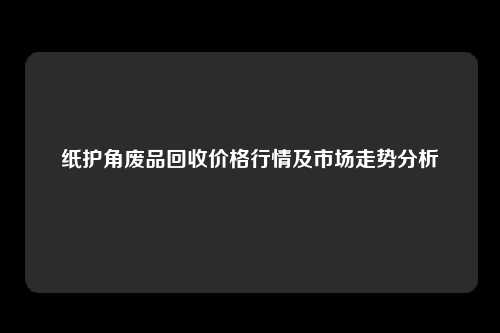 纸护角废品回收价格行情及市场走势分析