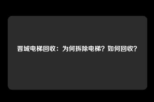 晋城电梯回收：为何拆除电梯？如何回收？