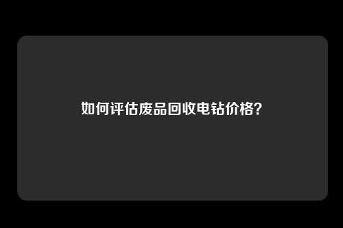 如何评估废品回收电钻价格？