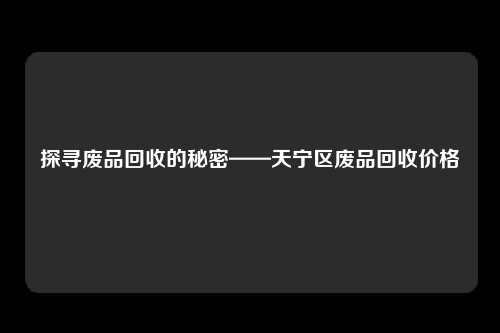 探寻废品回收的秘密——天宁区废品回收价格
