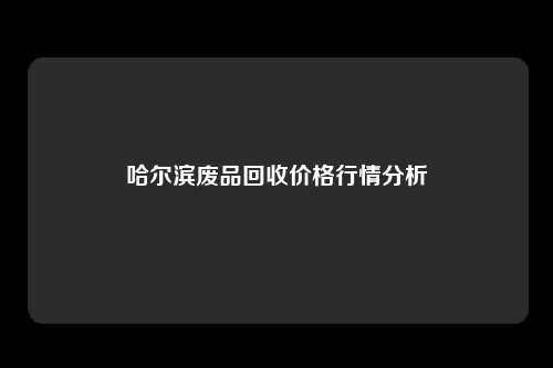 哈尔滨废品回收价格行情分析