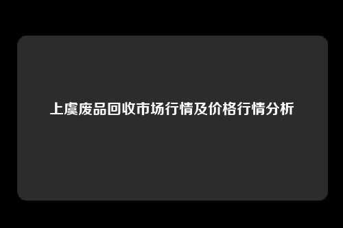 上虞废品回收市场行情及价格行情分析