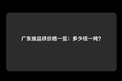 广东废品铁价格一览：多少钱一吨？
