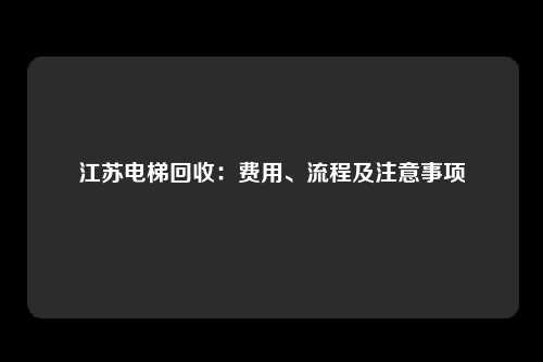 江苏电梯回收：费用、流程及注意事项