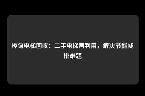 桦甸电梯回收：二手电梯再利用，解决节能减排难题