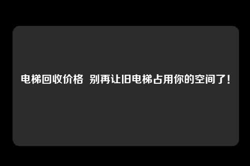 电梯回收价格  别再让旧电梯占用你的空间了！