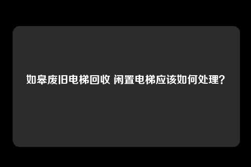 如皋废旧电梯回收 闲置电梯应该如何处理？
