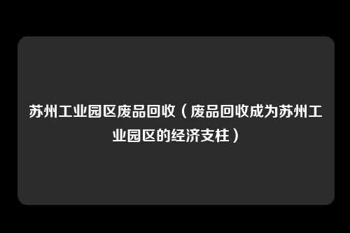 苏州工业园区废品回收（废品回收成为苏州工业园区的经济支柱）
