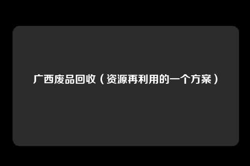 广西废品回收（资源再利用的一个方案）