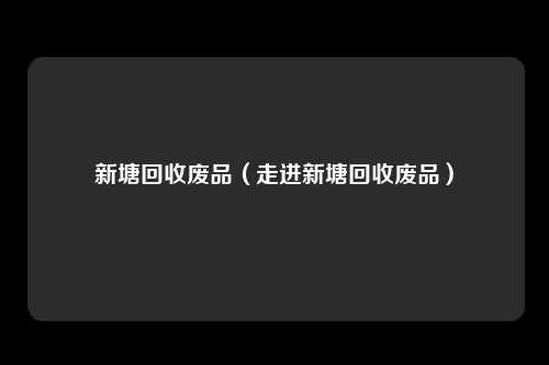 新塘回收废品（走进新塘回收废品）