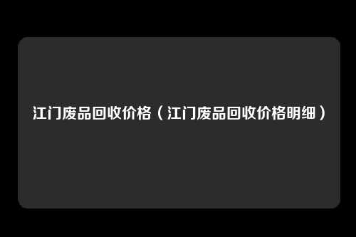 江门废品回收价格（江门废品回收价格明细）