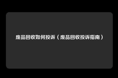 废品回收如何投诉（废品回收投诉指南）