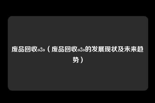 废品回收o2o（废品回收o2o的发展现状及未来趋势）