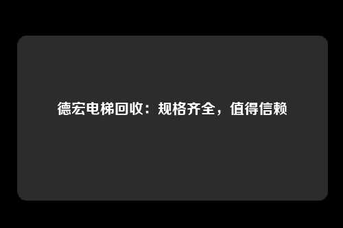德宏电梯回收：规格齐全，值得信赖