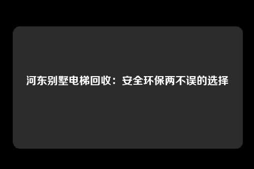 河东别墅电梯回收：安全环保两不误的选择