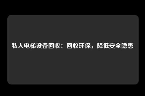 私人电梯设备回收：回收环保，降低安全隐患