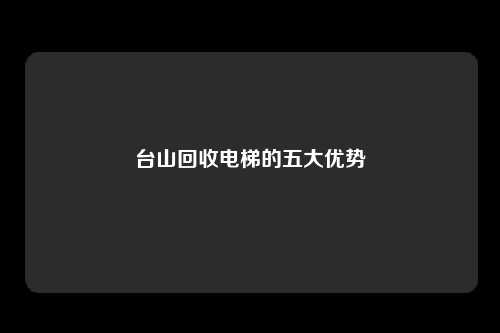 台山回收电梯的五大优势