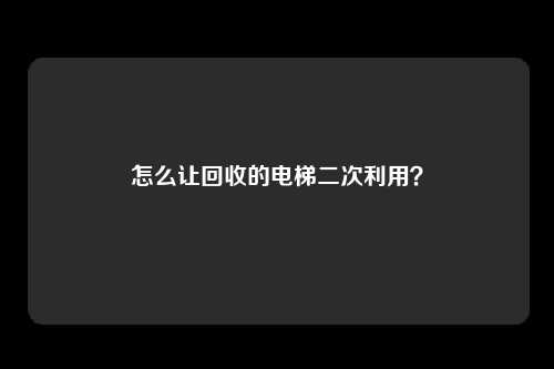 怎么让回收的电梯二次利用？