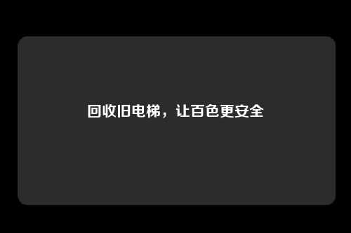 回收旧电梯，让百色更安全