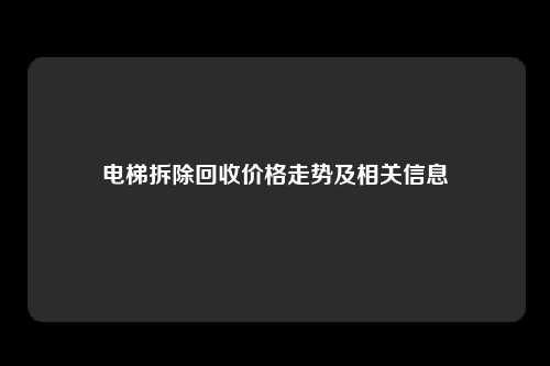 电梯拆除回收价格走势及相关信息