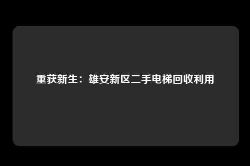 重获新生：雄安新区二手电梯回收利用