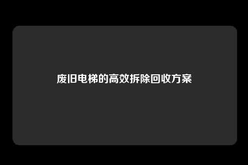 废旧电梯的高效拆除回收方案