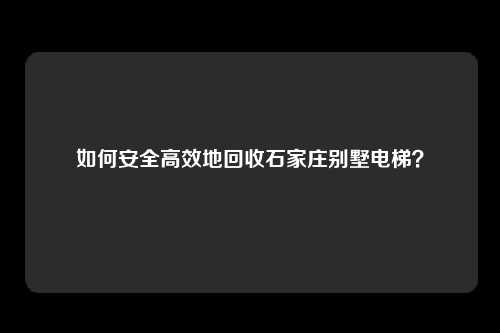 如何安全高效地回收石家庄别墅电梯？