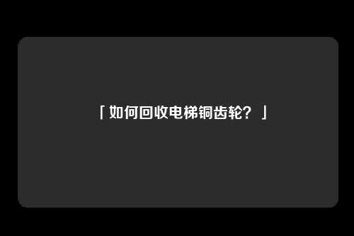 「如何回收电梯铜齿轮？」