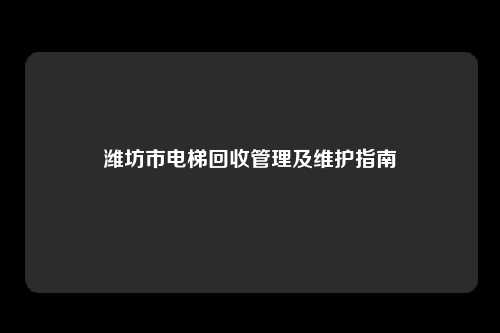 潍坊市电梯回收管理及维护指南