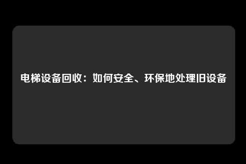 电梯设备回收：如何安全、环保地处理旧设备