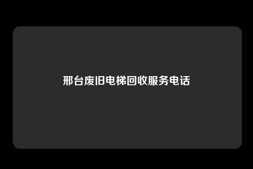 邢台废旧电梯回收服务电话