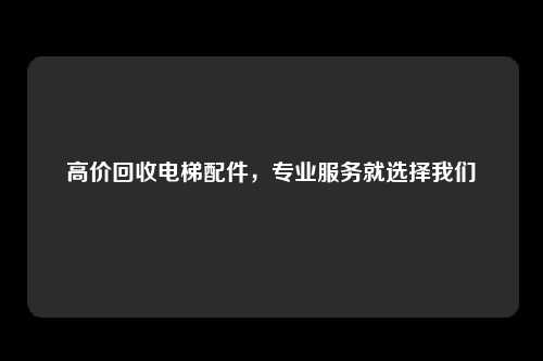 高价回收电梯配件，专业服务就选择我们
