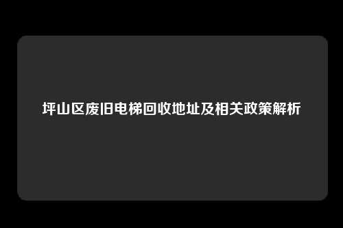 坪山区废旧电梯回收地址及相关政策解析