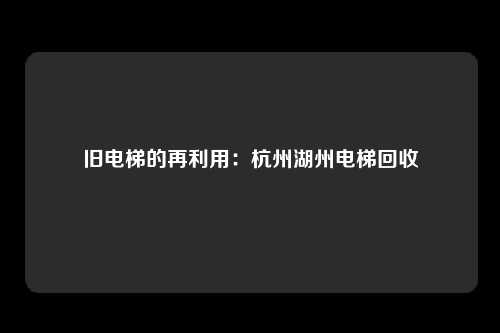 旧电梯的再利用：杭州湖州电梯回收