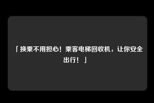「换乘不用担心！乘客电梯回收机，让你安全出行！」 